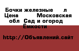 Бочки железные 216 л › Цена ­ 500 - Московская обл. Сад и огород » Ёмкости   